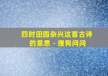 四时田园杂兴这首古诗的意思 - 搜狗问问